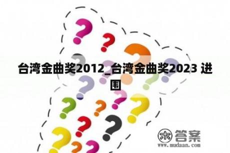 台湾金曲奖2012_台湾金曲奖2023 进
围