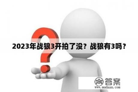 2023年战狼3开拍了没？战狼有3吗？