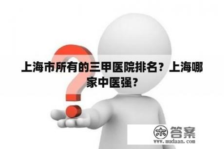 上海市所有的三甲医院排名？上海哪家中医强？