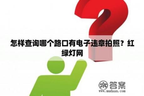 怎样查询哪个路口有电子违章拍照？红绿灯网