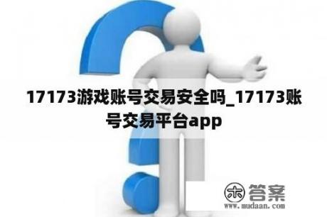 17173游戏账号交易安全吗_17173账号交易平台app