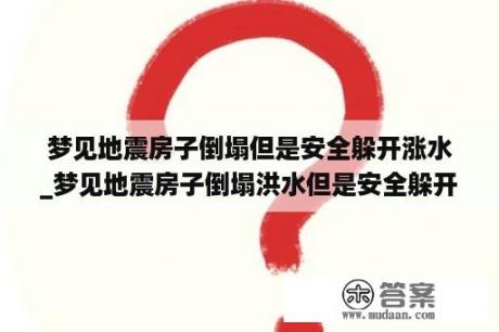 梦见地震房子倒塌但是安全躲开涨水_梦见地震房子倒塌洪水但是安全躲开