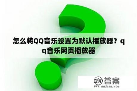 怎么将QQ音乐设置为默认播放器？qq音乐网页播放器