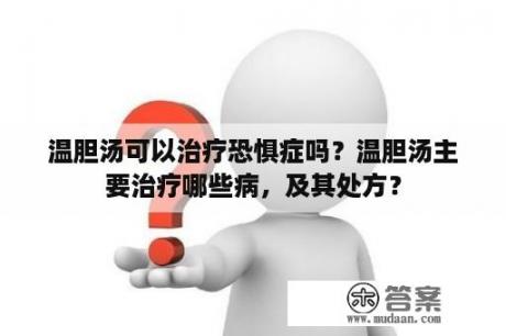 温胆汤可以治疗恐惧症吗？温胆汤主要治疗哪些病，及其处方？