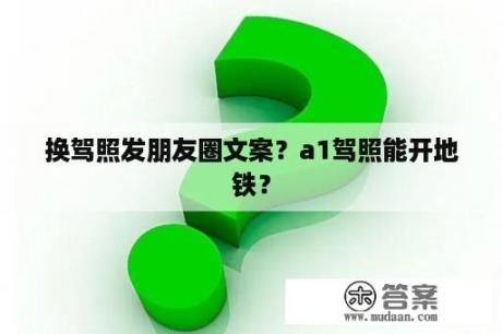 换驾照发朋友圈文案？a1驾照能开地铁？