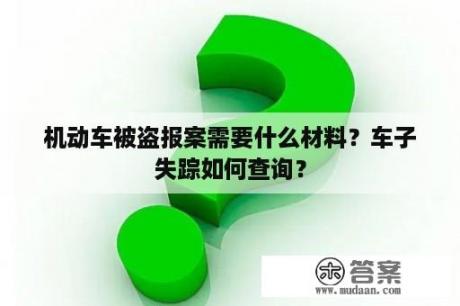 机动车被盗报案需要什么材料？车子失踪如何查询？