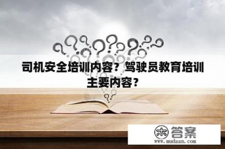 司机安全培训内容？驾驶员教育培训主要内容？