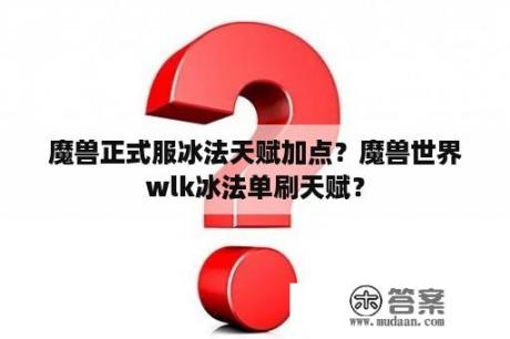 魔兽正式服冰法天赋加点？魔兽世界wlk冰法单刷天赋？