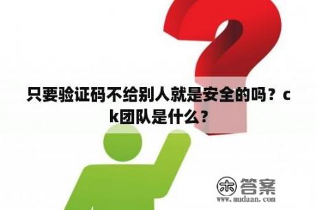 只要验证码不给别人就是安全的吗？ck团队是什么？