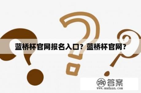 蓝桥杯官网报名入口？蓝桥杯官网？