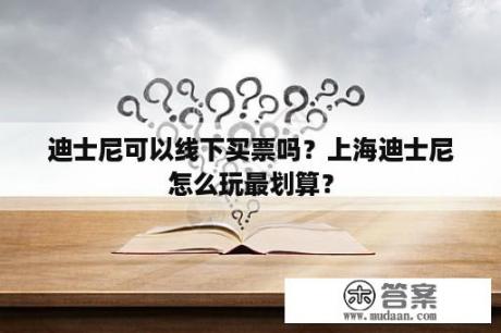 迪士尼可以线下买票吗？上海迪士尼怎么玩最划算？