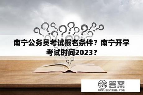 南宁公务员考试报名条件？南宁开学考试时间2023？