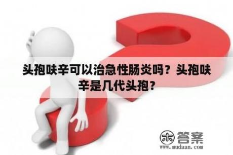 头孢呋辛可以治急性肠炎吗？头孢呋辛是几代头孢？