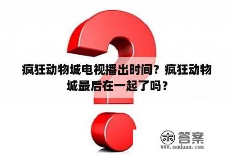 疯狂动物城电视播出时间？疯狂动物城最后在一起了吗？