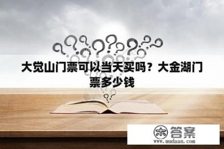 大觉山门票可以当天买吗？大金湖门票多少钱