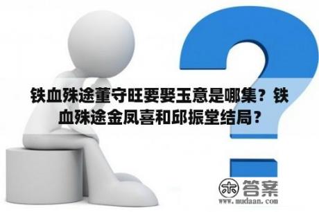 铁血殊途董守旺要娶玉意是哪集？铁血殊途金凤喜和邱振堂结局？