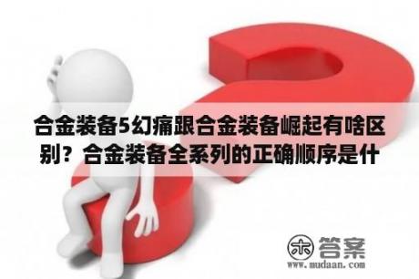 合金装备5幻痛跟合金装备崛起有啥区别？合金装备全系列的正确顺序是什么？