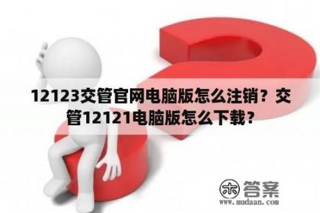 12123交管官网电脑版怎么注销？交管12121电脑版怎么下载？