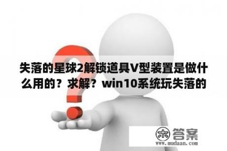 失落的星球2解锁道具V型装置是做什么用的？求解？win10系统玩失落的星球2出现的这个问题该怎么解决呢？