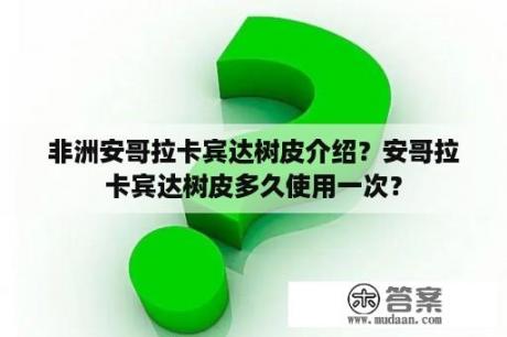 非洲安哥拉卡宾达树皮介绍？安哥拉卡宾达树皮多久使用一次？