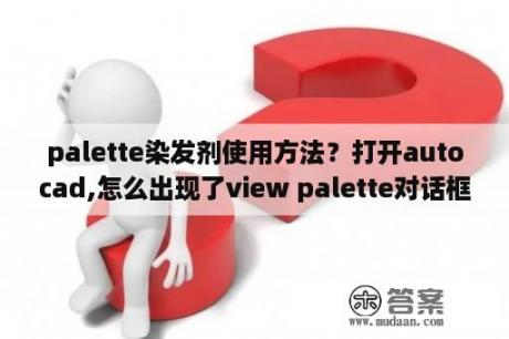 palette染发剂使用方法？打开autocad,怎么出现了view palette对话框,怎么都去不掉？