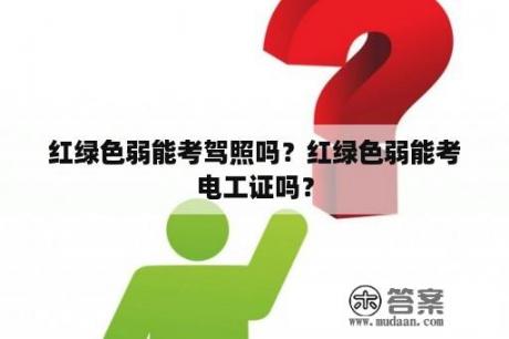 红绿色弱能考驾照吗？红绿色弱能考电工证吗？