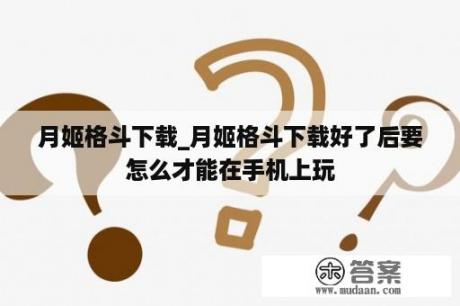 月姬格斗下载_月姬格斗下载好了后要怎么才能在手机上玩