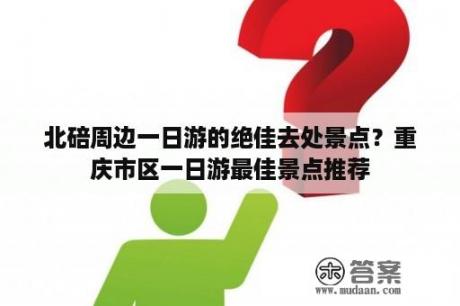 北碚周边一日游的绝佳去处景点？重庆市区一日游最佳景点推荐