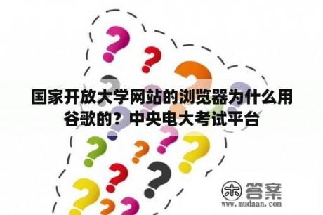 国家开放大学网站的浏览器为什么用谷歌的？中央电大考试平台