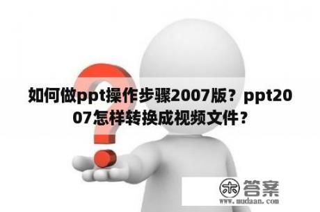 如何做ppt操作步骤2007版？ppt2007怎样转换成视频文件？