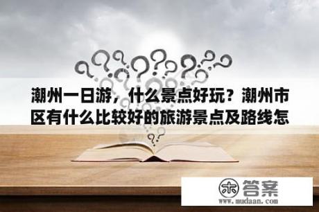 潮州一日游，什么景点好玩？潮州市区有什么比较好的旅游景点及路线怎么安排？