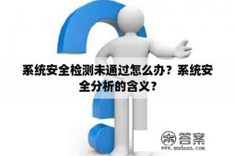 系统安全检测未通过怎么办？系统安全分析的含义？