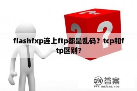 flashfxp连上ftp都是乱码？tcp和ftp区别？