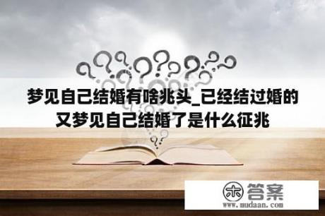 梦见自己结婚有啥兆头_已经结过婚的又梦见自己结婚了是什么征兆