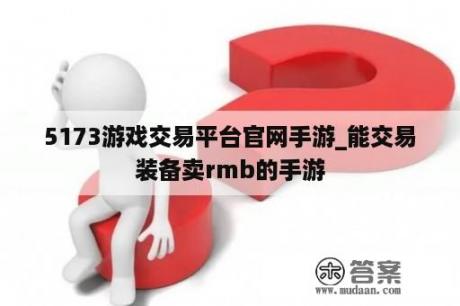 5173游戏交易平台官网手游_能交易装备卖rmb的手游