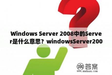 Windows Server 2008中的Server是什么意思？windowsServer2008各版本有何区别？