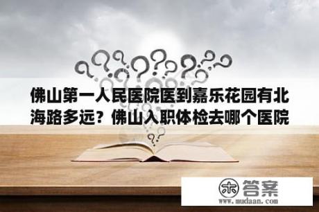 佛山第一人民医院医到嘉乐花园有北海路多远？佛山入职体检去哪个医院？