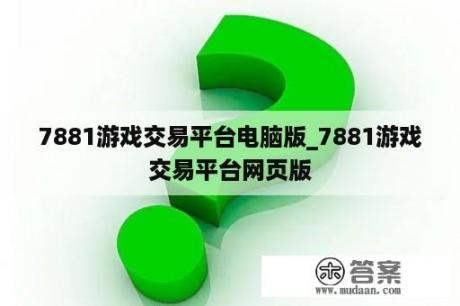 7881游戏交易平台电脑版_7881游戏交易平台网页版