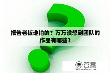 报告老板谁拍的？万万没想到团队的作品有哪些？