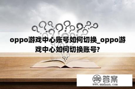 oppo游戏中心账号如何切换_oppo游戏中心如何切换账号?