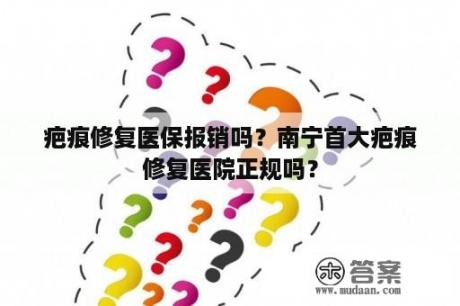 疤痕修复医保报销吗？南宁首大疤痕修复医院正规吗？