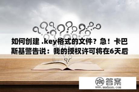 如何创建 .key格式的文件？急！卡巴斯基警告说：我的授权许可将在6天后到期怎样免费续用？