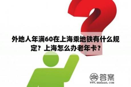 外地人年满60在上海乘地铁有什么规定？上海怎么办老年卡？