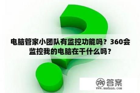 电脑管家小团队有监控功能吗？360会监控我的电脑在干什么吗？