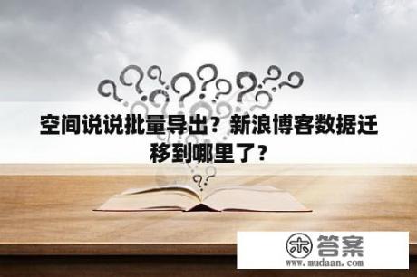 空间说说批量导出？新浪博客数据迁移到哪里了？