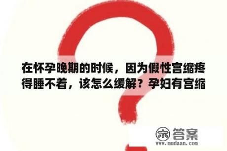 在怀孕晚期的时候，因为假性宫缩疼得睡不着，该怎么缓解？孕妇有宫缩是什么症状？宫缩伴有肚子痛，是不是快要生了？