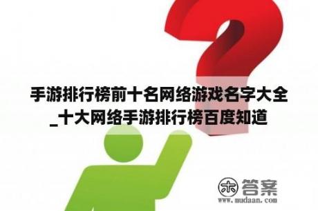 手游排行榜前十名网络游戏名字大全_十大网络手游排行榜百度知道