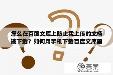 怎么在百度文库上防止我上传的文档被下载？如何用手机下载百度文库里面的文档？