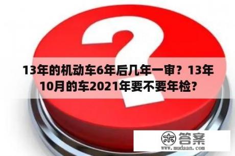 13年的机动车6年后几年一审？13年10月的车2021年要不要年检？