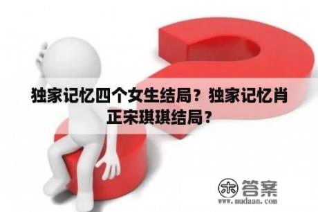 独家记忆四个女生结局？独家记忆肖正宋琪琪结局？